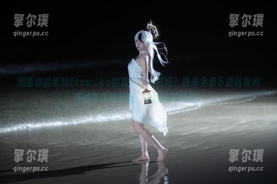 想要体验纸悦Etsu_ko的魔法少女瞬间？快来免费下载阿良河基维真化的美图，看完绝对好想！